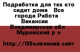 Подработка для тех,кто сидит дома - Все города Работа » Вакансии   . Владимирская обл.,Муромский р-н